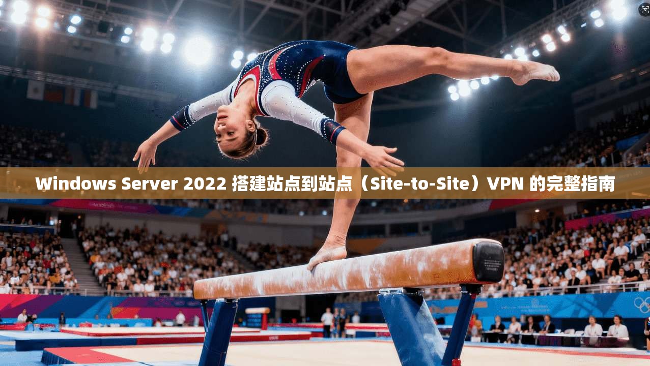 Windows Server 2022 搭建站点到站点(Site-to-Site)VPN 的完整指南