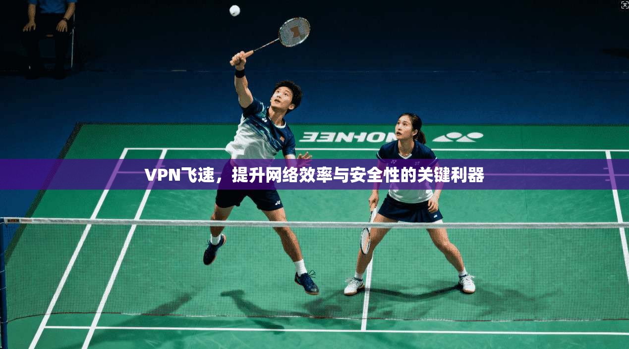 VPN飞速，提升网络效率与安全性的关键利器