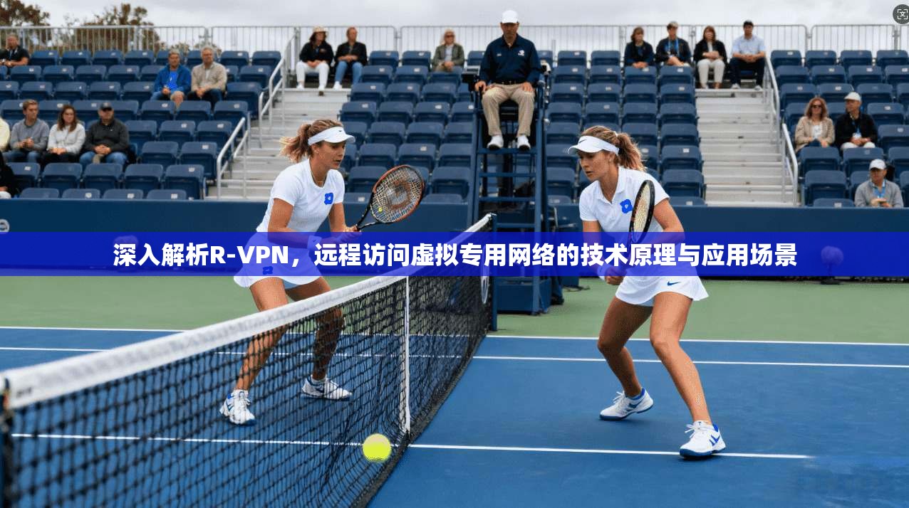 深入解析R-VPN，远程访问虚拟专用网络的技术原理与应用场景