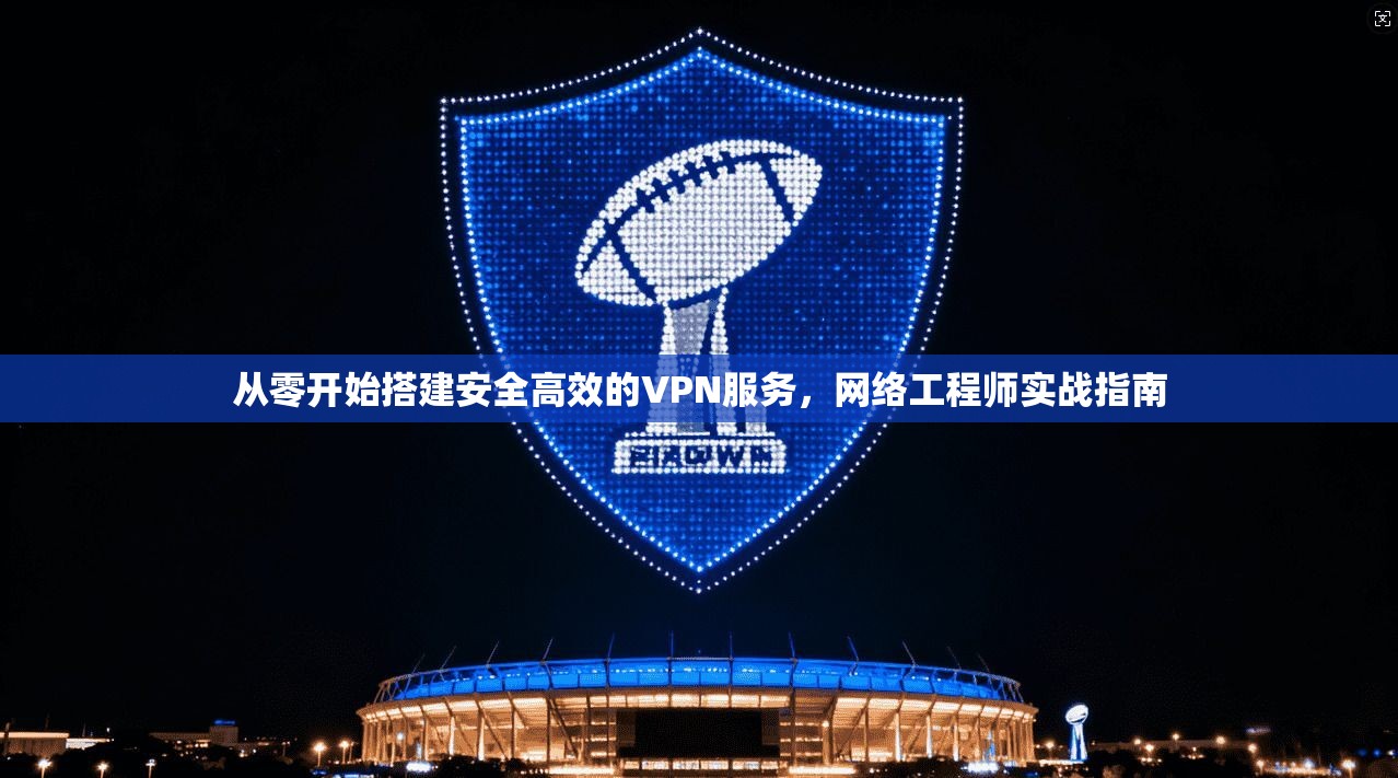 从零开始搭建安全高效的VPN服务，网络工程师实战指南