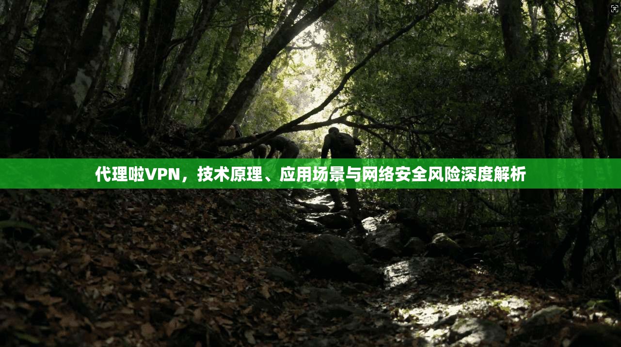 代理啦VPN，技术原理、应用场景与网络安全风险深度解析