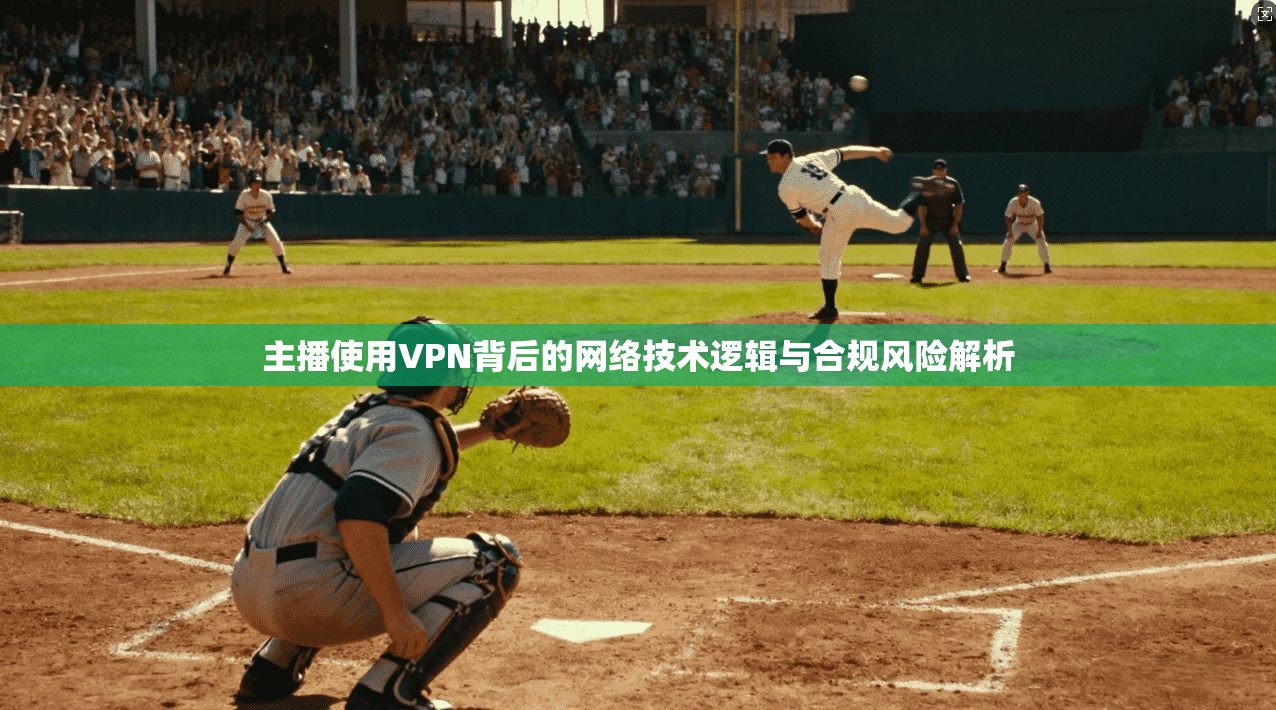主播使用VPN背后的网络技术逻辑与合规风险解析