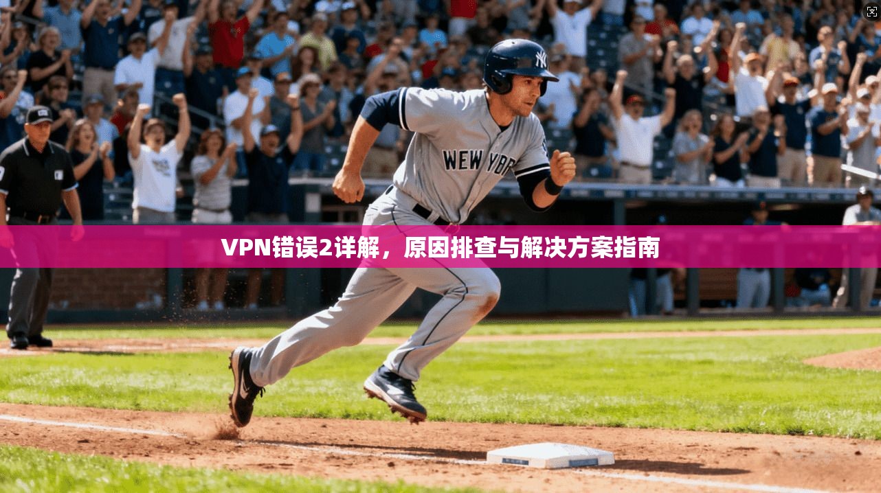VPN错误2详解，原因排查与解决方案指南