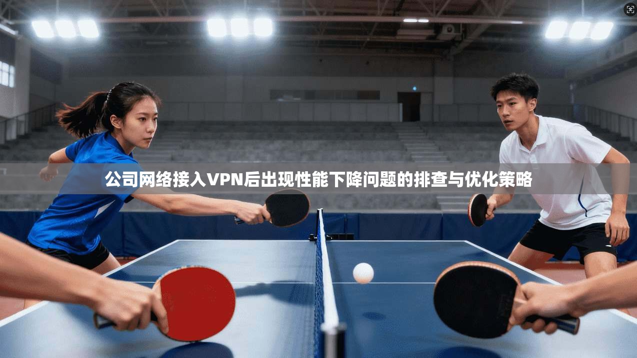 公司网络接入VPN后出现性能下降问题的排查与优化策略