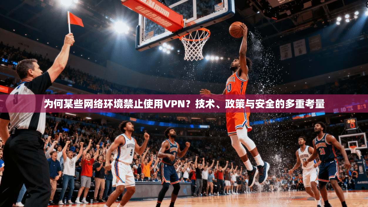 为何某些网络环境禁止使用VPN？技术、政策与安全的多重考量