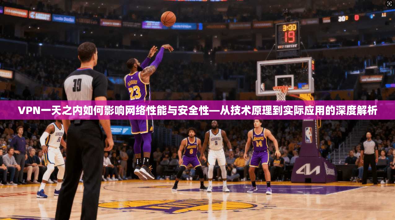 VPN一天之内如何影响网络性能与安全性—从技术原理到实际应用的深度解析