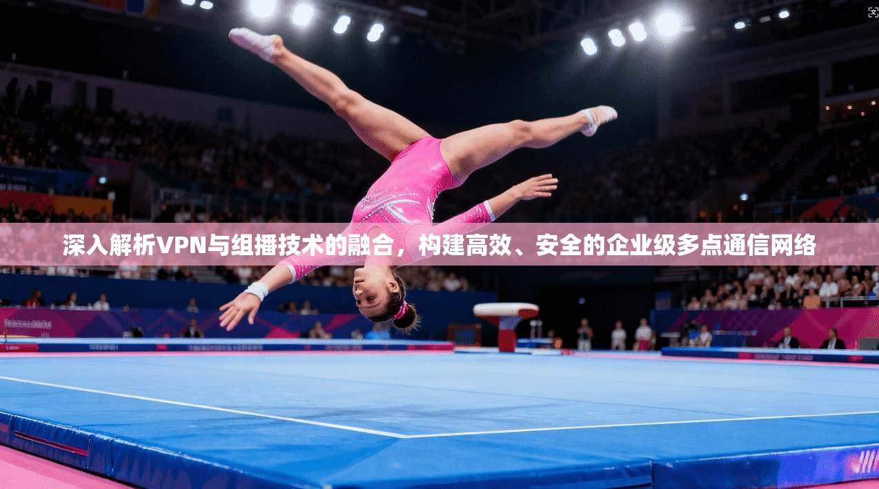 深入解析VPN与组播技术的融合，构建高效、安全的企业级多点通信网络