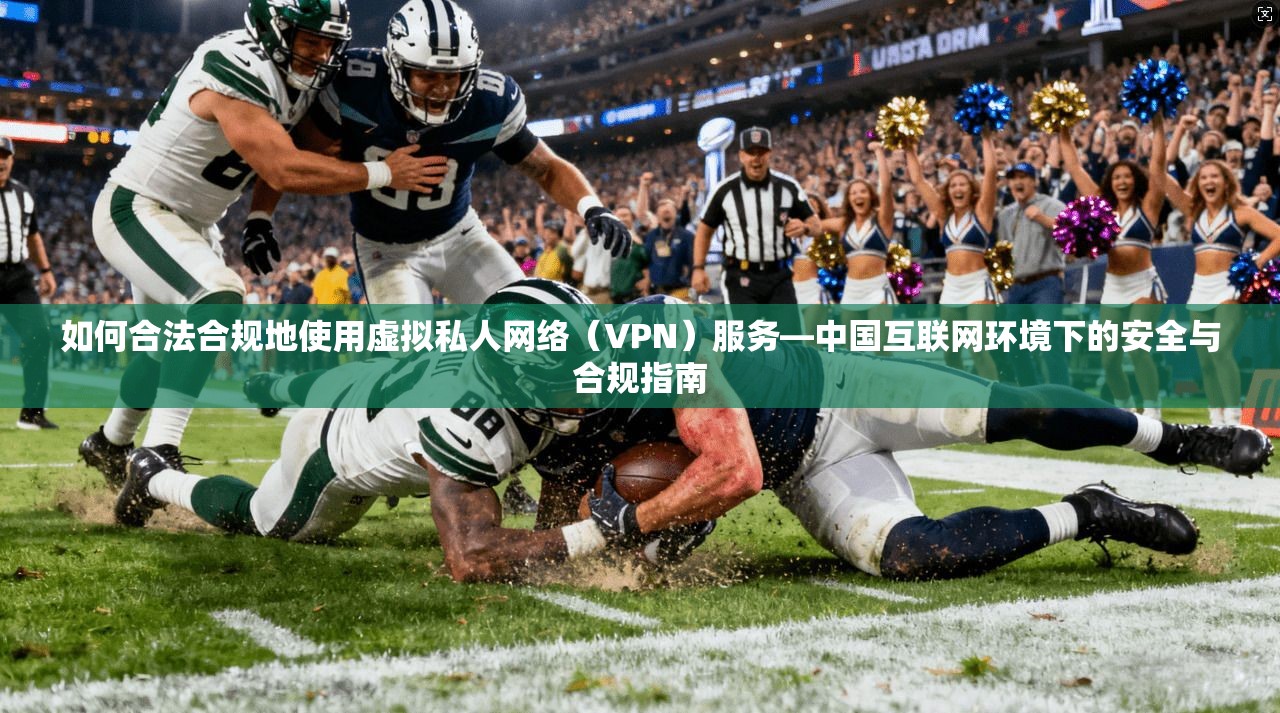 如何合法合规地使用虚拟私人网络（VPN）服务—中国互联网环境下的安全与合规指南