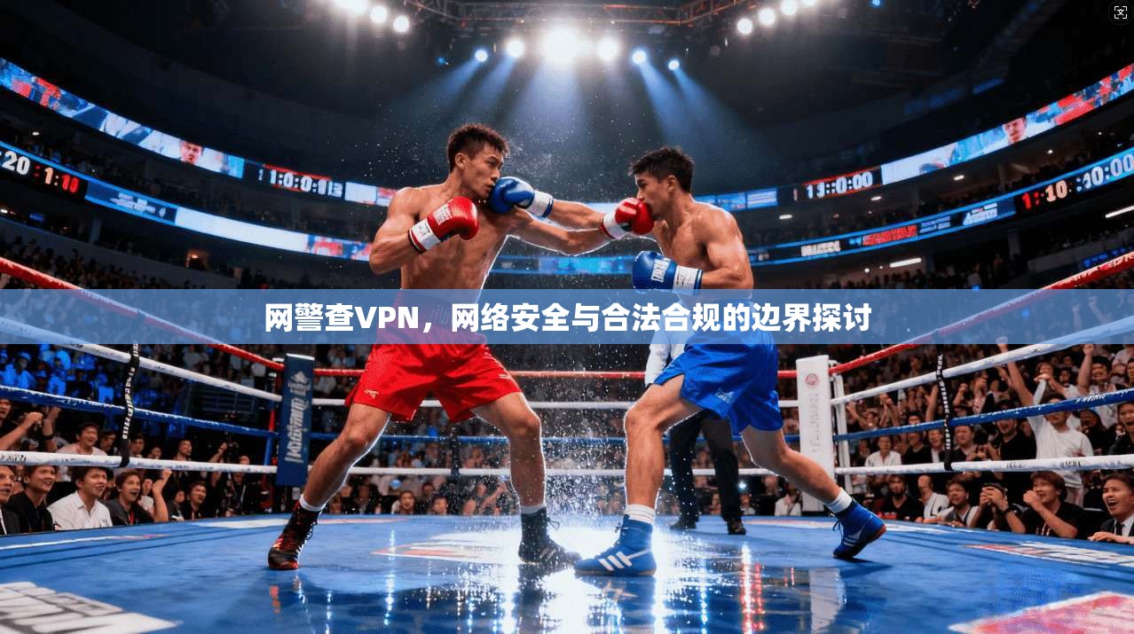 网警查VPN，网络安全与合法合规的边界探讨