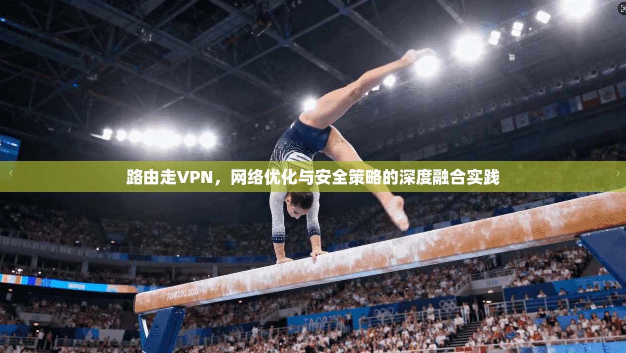 路由走VPN，网络优化与安全策略的深度融合实践