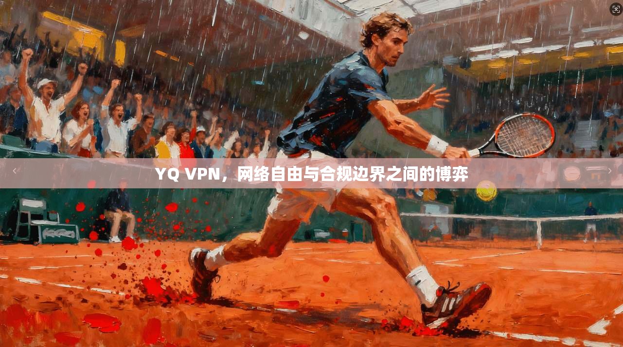YQ VPN，网络自由与合规边界之间的博弈