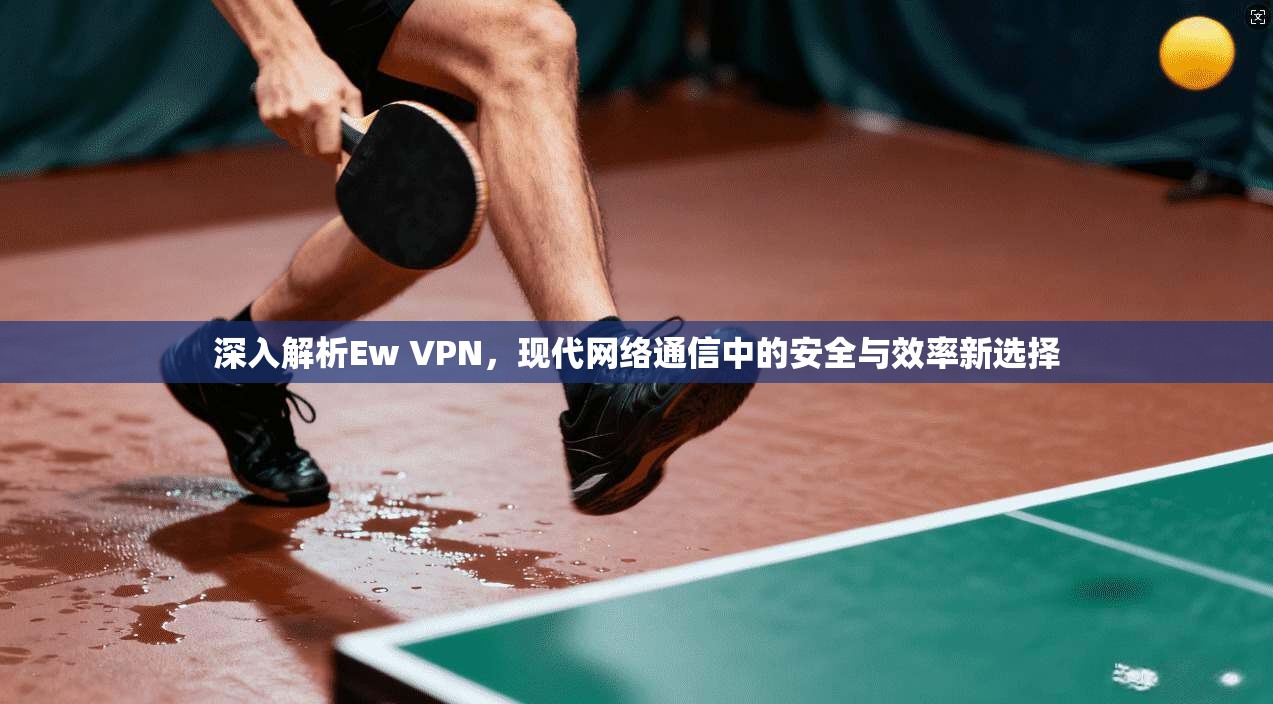 深入解析Ew VPN，现代网络通信中的安全与效率新选择