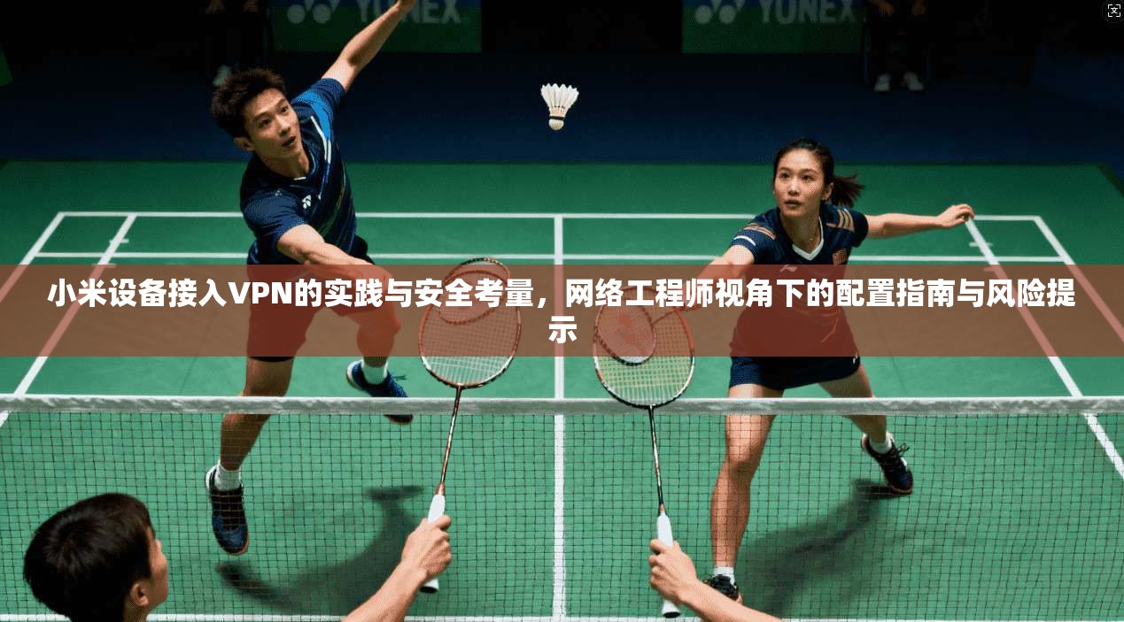 小米设备接入VPN的实践与安全考量，网络工程师视角下的配置指南与风险提示