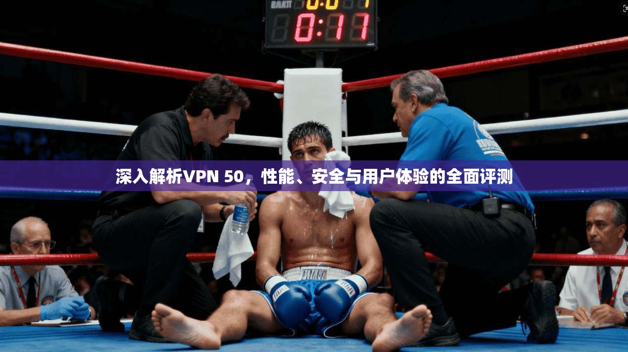 深入解析VPN 50，性能、安全与用户体验的全面评测