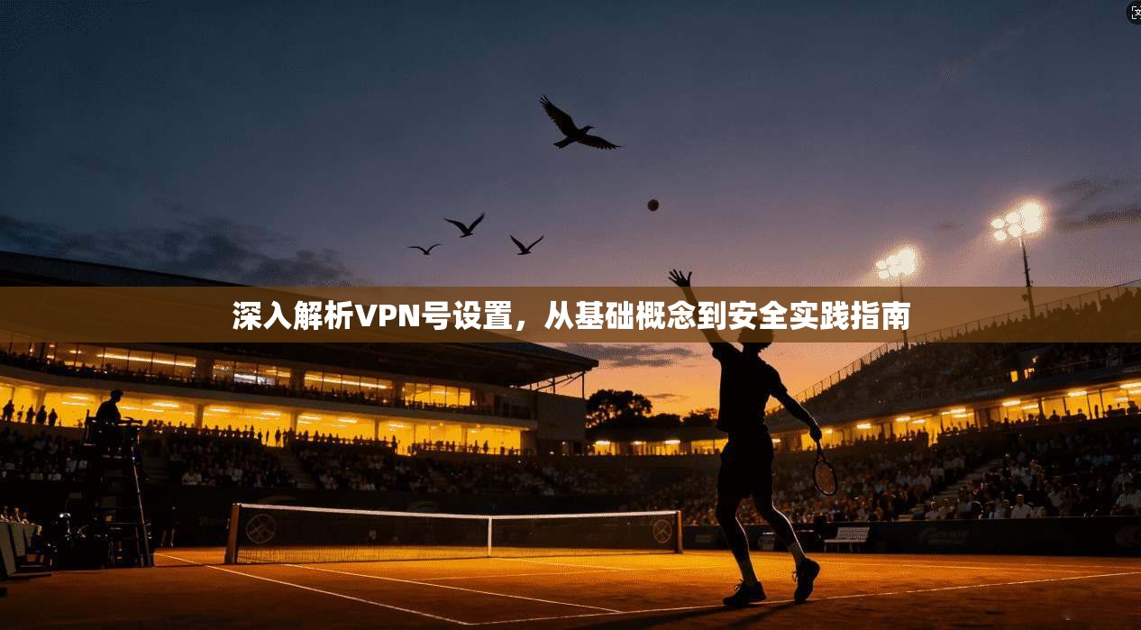 深入解析VPN号设置，从基础概念到安全实践指南