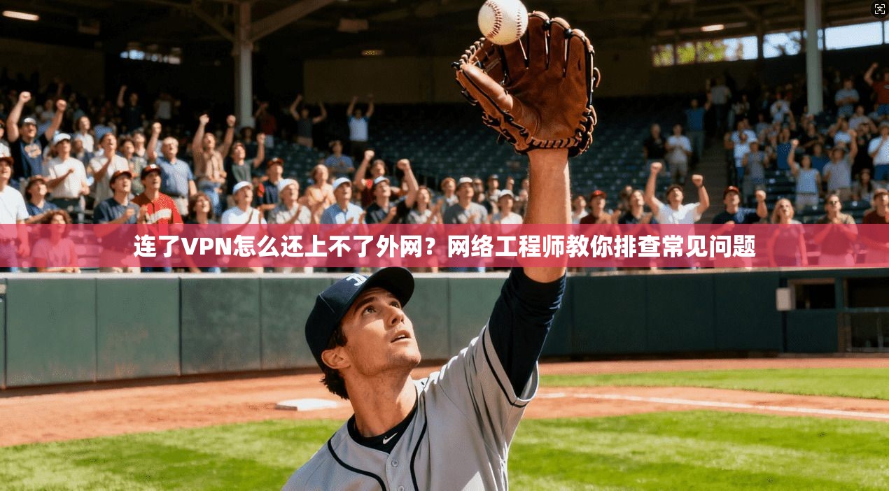 连了VPN怎么还上不了外网？网络工程师教你排查常见问题