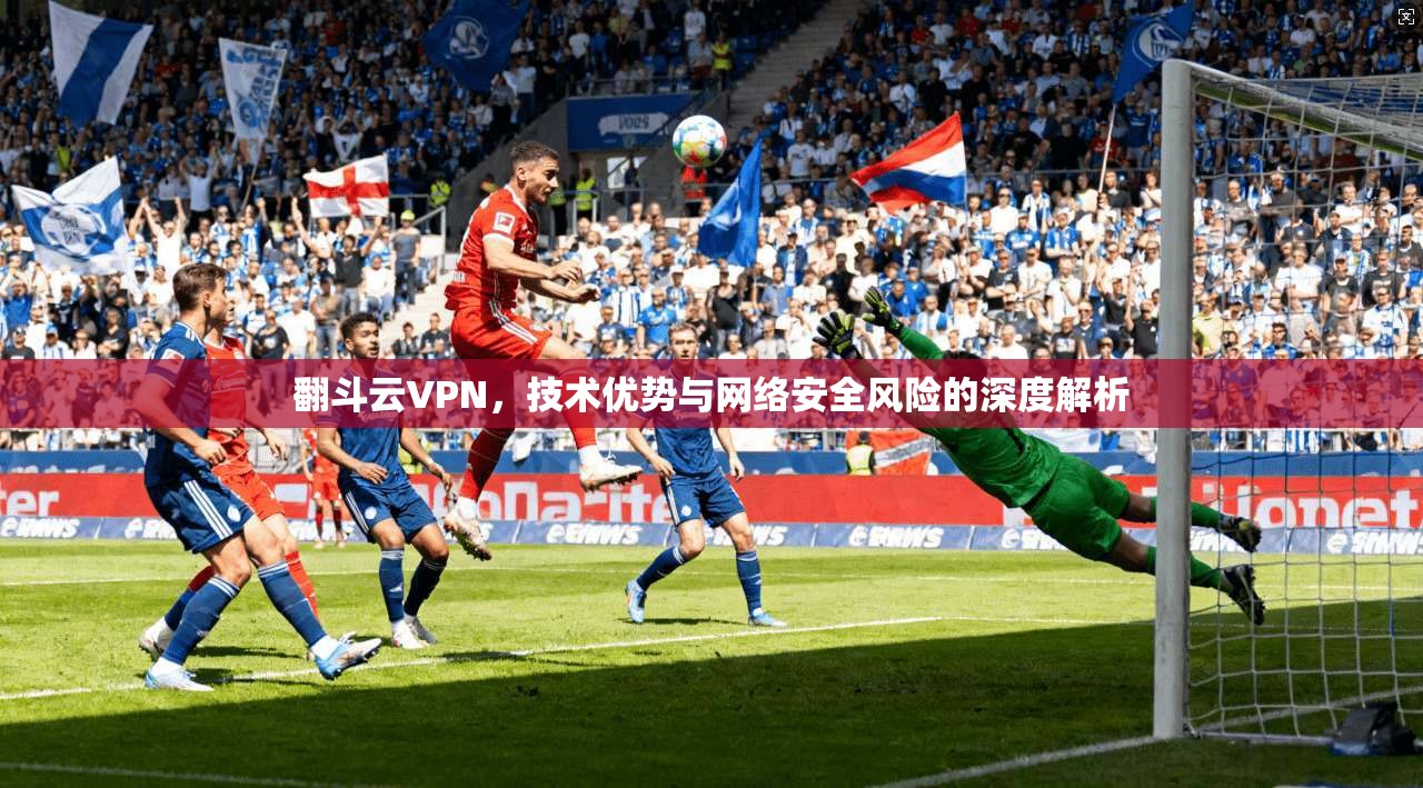 翻斗云VPN，技术优势与网络安全风险的深度解析