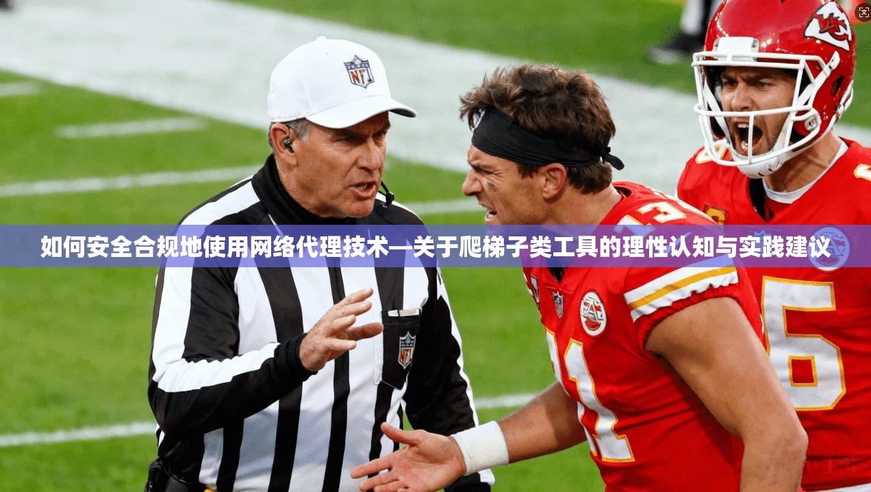 如何安全合规地使用网络代理技术—关于爬梯子类工具的理性认知与实践建议