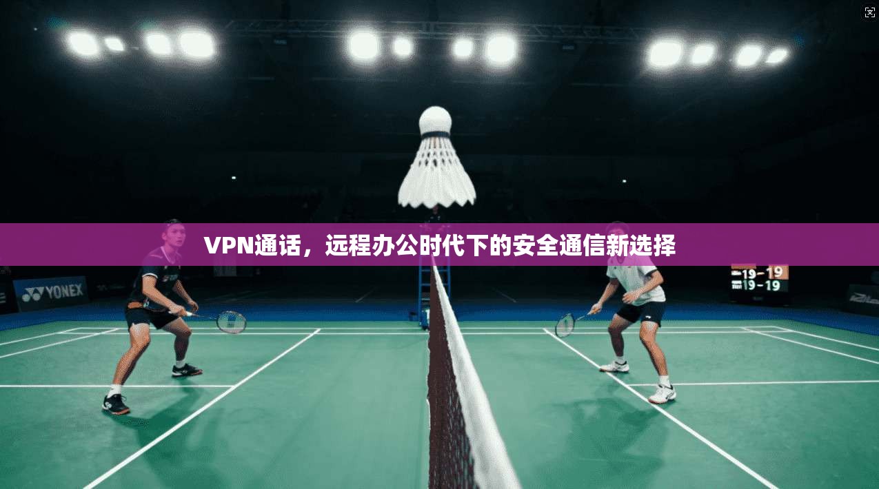 VPN通话，远程办公时代下的安全通信新选择