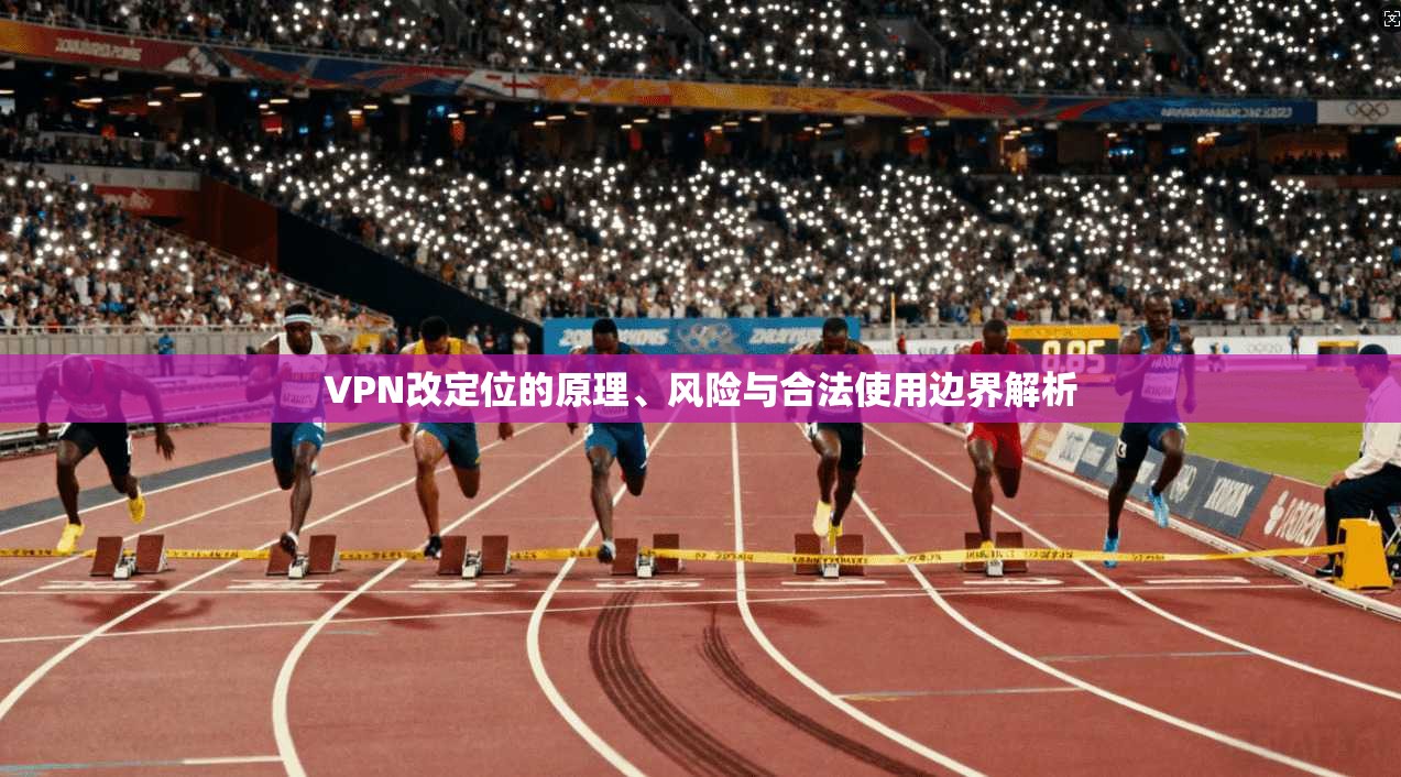 VPN改定位的原理、风险与合法使用边界解析