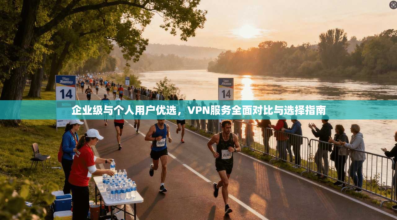 企业级与个人用户优选，VPN服务全面对比与选择指南