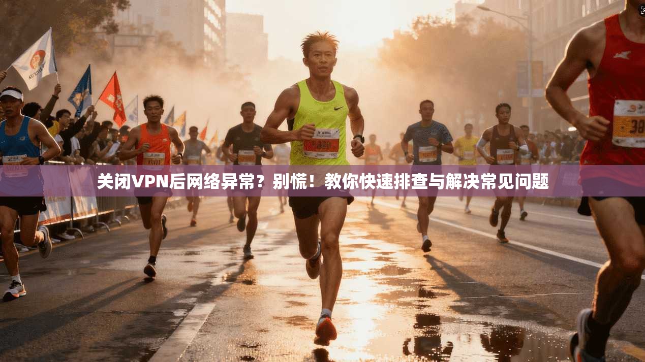 关闭VPN后网络异常?别慌!教你快速排查与解决常见问题