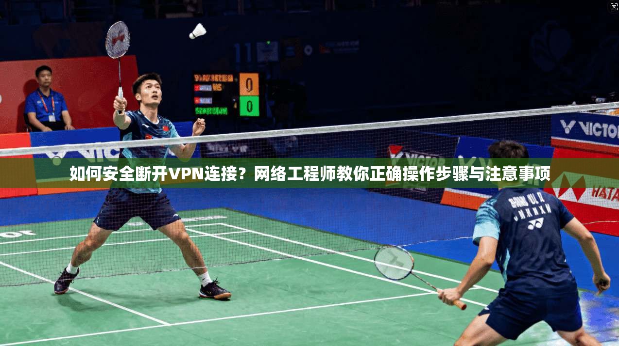 如何安全断开VPN连接?网络工程师教你正确操作步骤与注意事项
