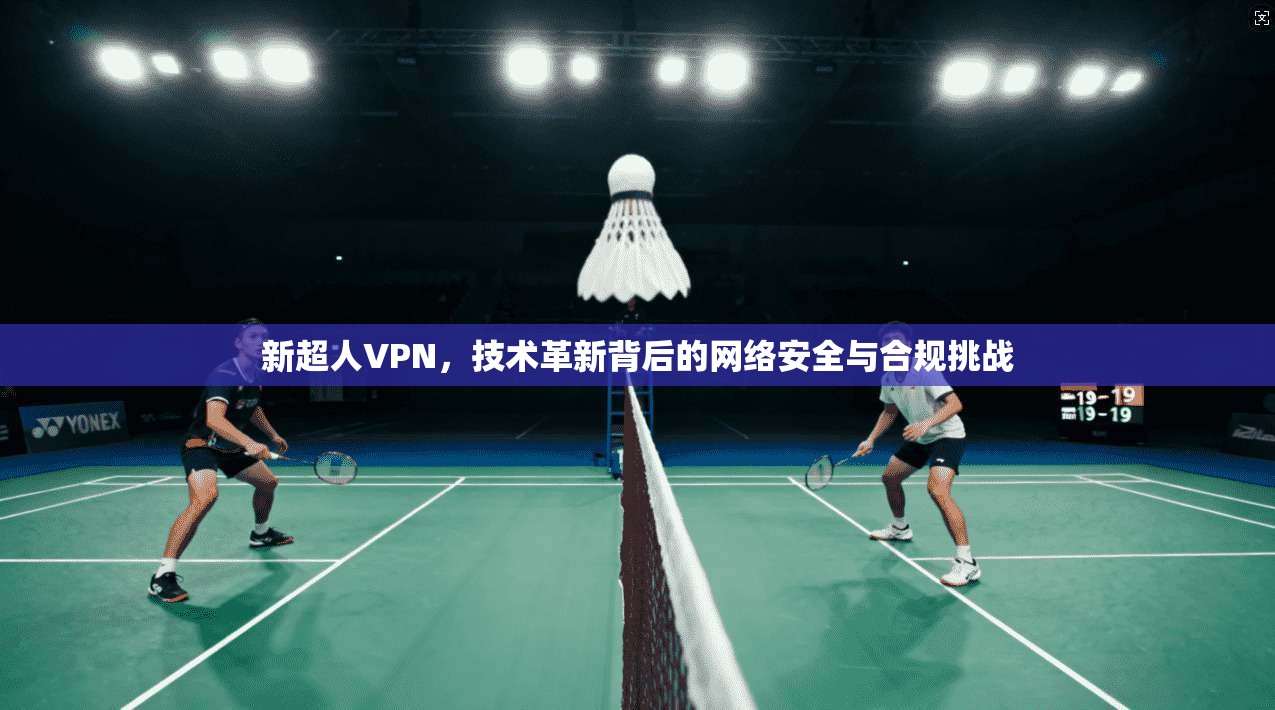 新超人VPN，技术革新背后的网络安全与合规挑战