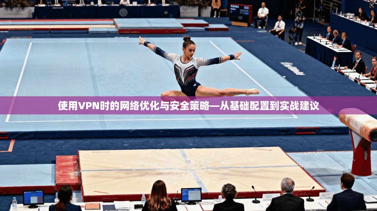 使用VPN时的网络优化与安全策略—从基础配置到实战建议