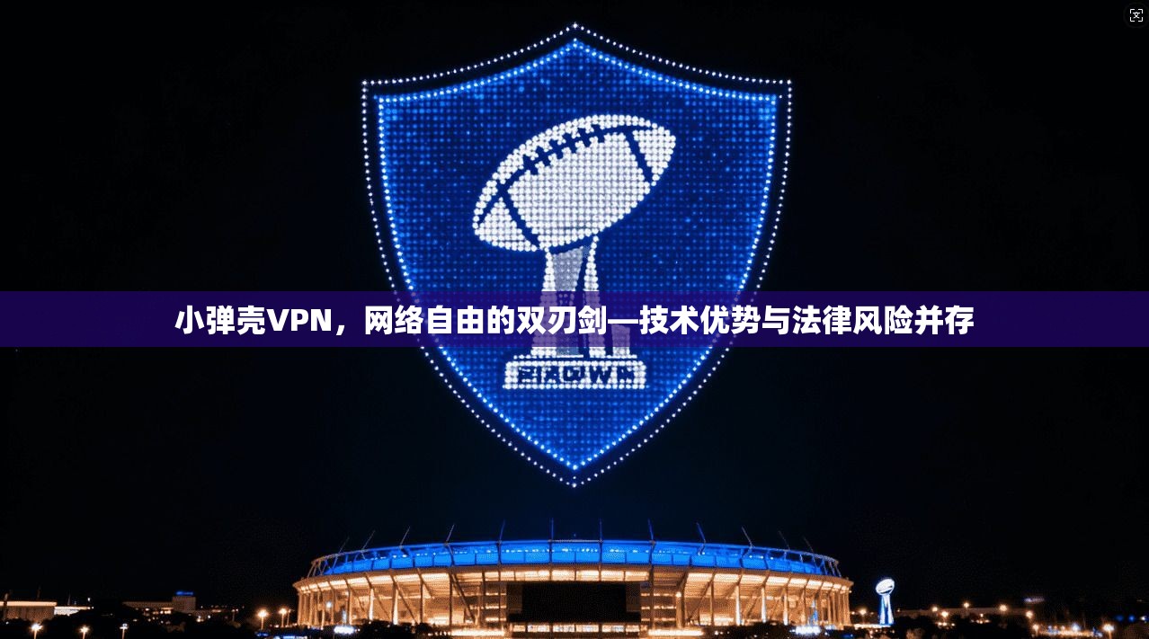 小弹壳VPN，网络自由的双刃剑—技术优势与法律风险并存