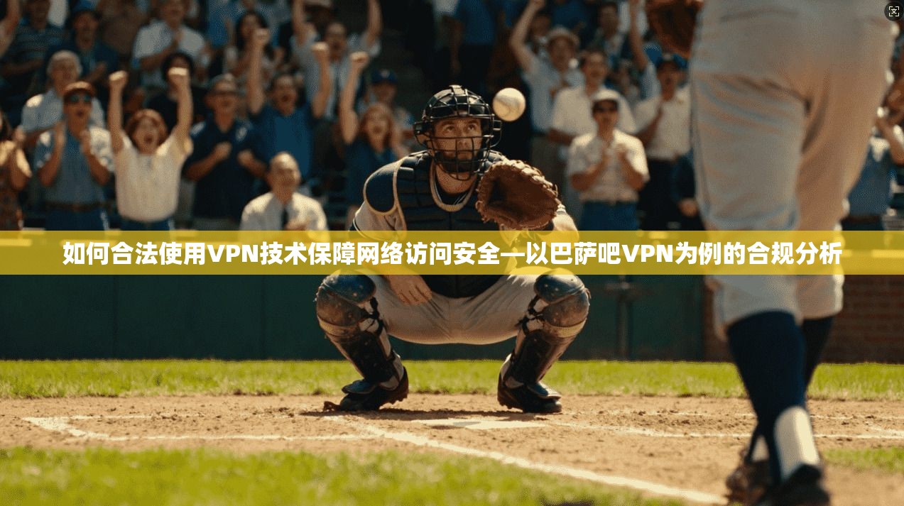 如何合法使用VPN技术保障网络访问安全—以巴萨吧VPN为例的合规分析
