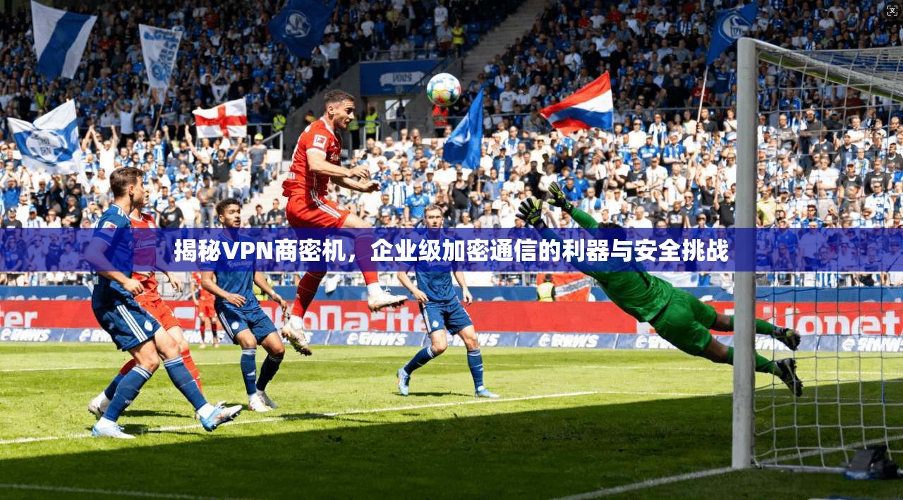 揭秘VPN商密机，企业级加密通信的利器与安全挑战