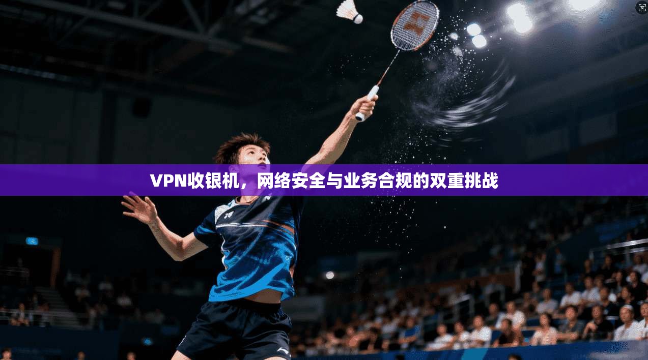 VPN收银机，网络安全与业务合规的双重挑战