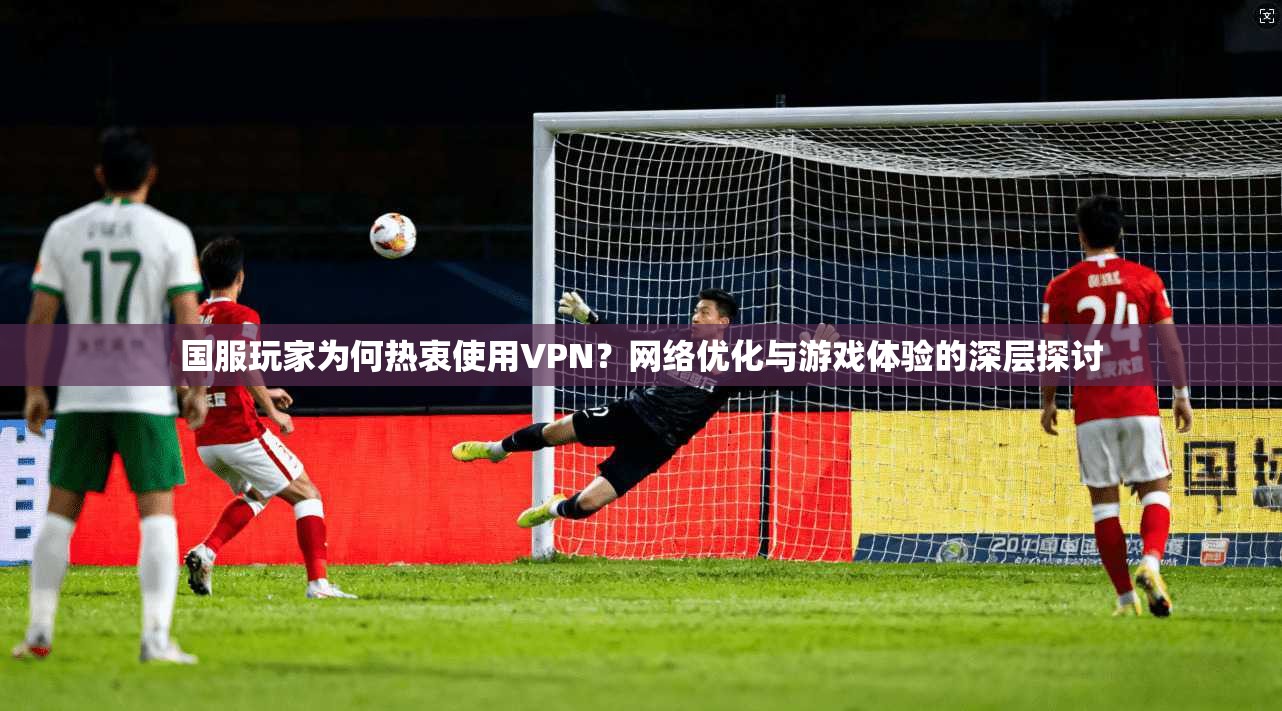 国服玩家为何热衷使用VPN?网络优化与游戏体验的深层探讨