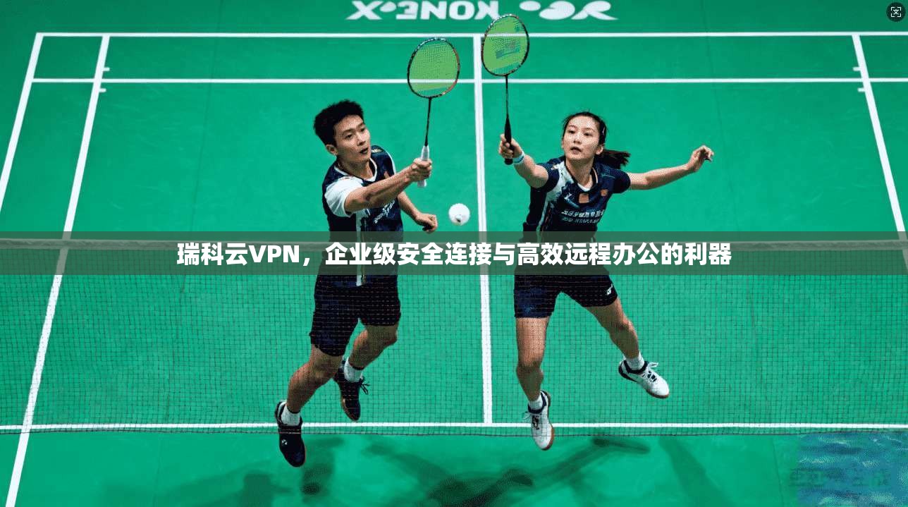 瑞科云VPN,企业级安全连接与高效远程办公的利器