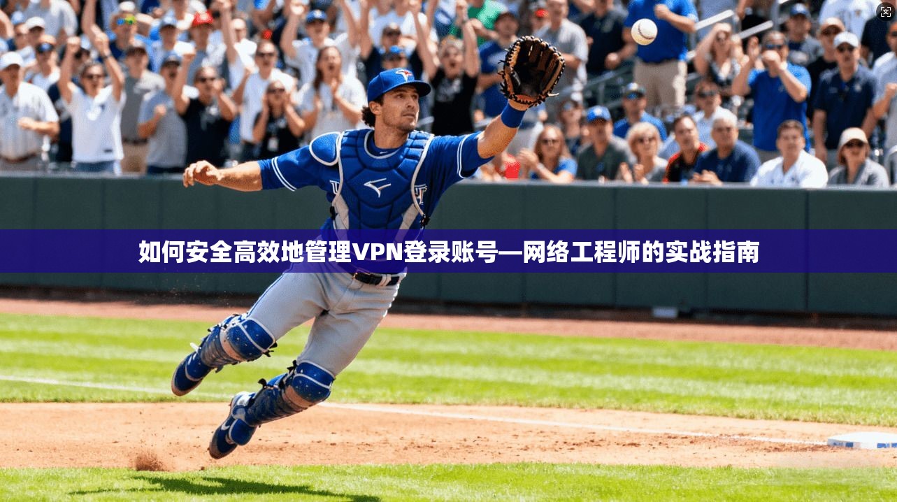 如何安全高效地管理VPN登录账号—网络工程师的实战指南