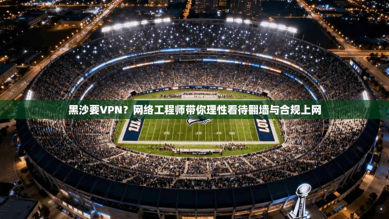 黑沙要VPN？网络工程师带你理性看待翻墙与合规上网