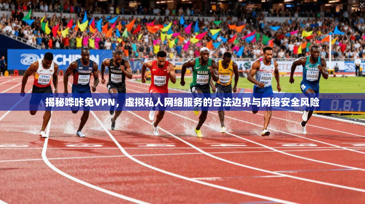 揭秘哗咔免VPN，虚拟私人网络服务的合法边界与网络安全风险
