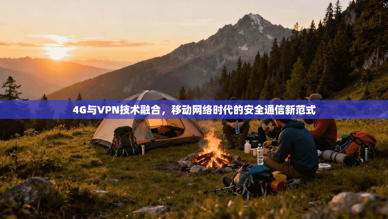 4G与VPN技术融合，移动网络时代的安全通信新范式