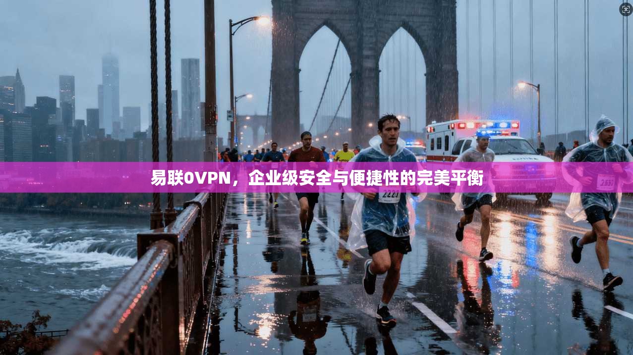 易联0VPN，企业级安全与便捷性的完美平衡