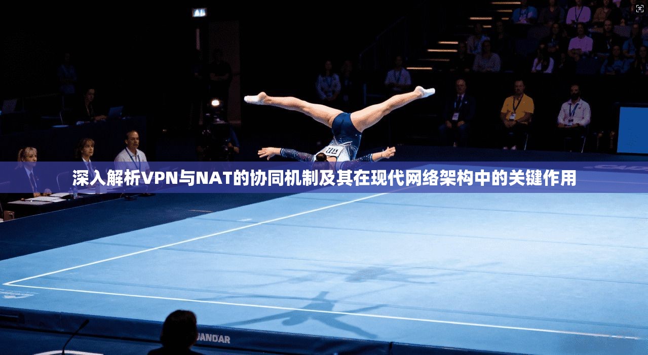 深入解析VPN与NAT的协同机制及其在现代网络架构中的关键作用