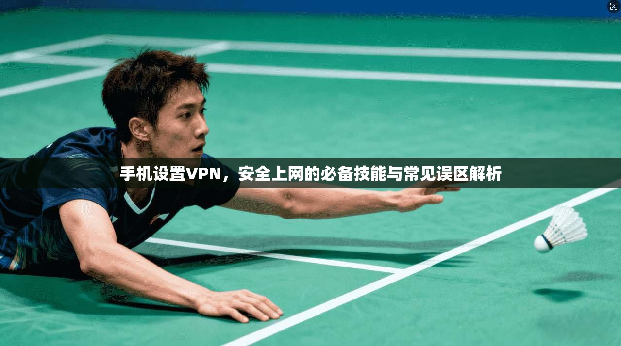 手机设置VPN，安全上网的必备技能与常见误区解析