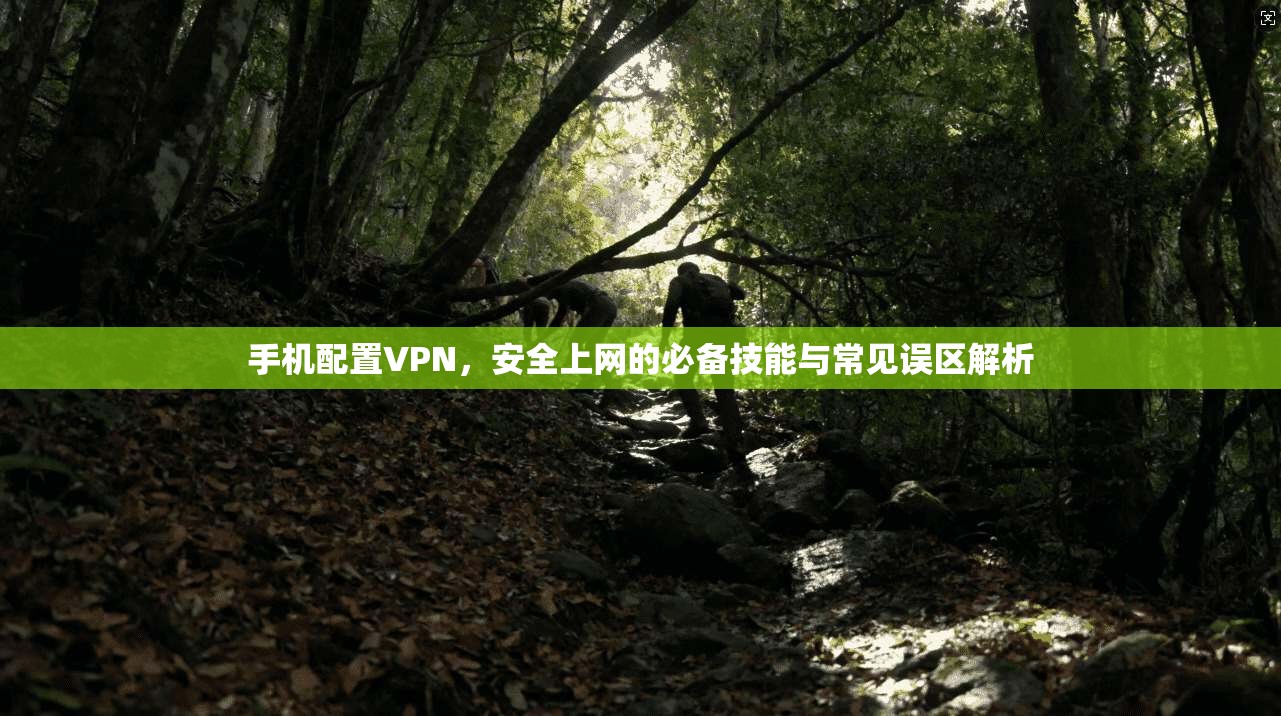 手机配置VPN，安全上网的必备技能与常见误区解析