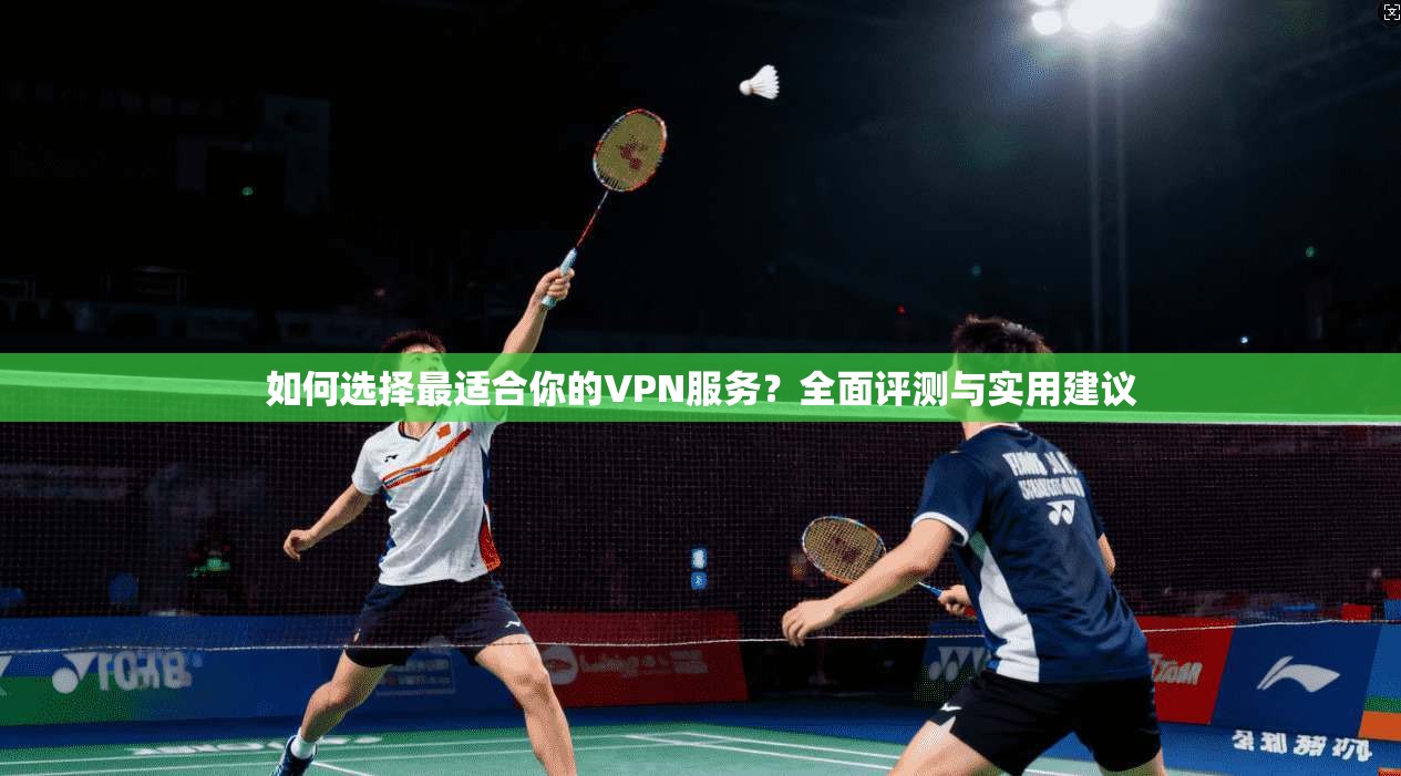 如何选择最适合你的VPN服务?全面评测与实用建议