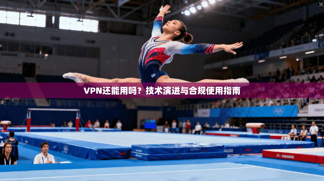 VPN还能用吗?技术演进与合规使用指南