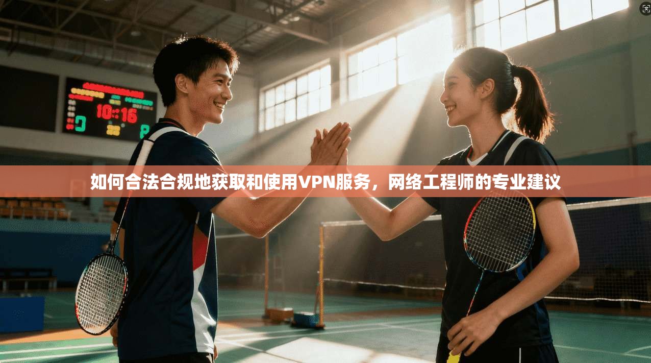 如何合法合规地获取和使用VPN服务，网络工程师的专业建议