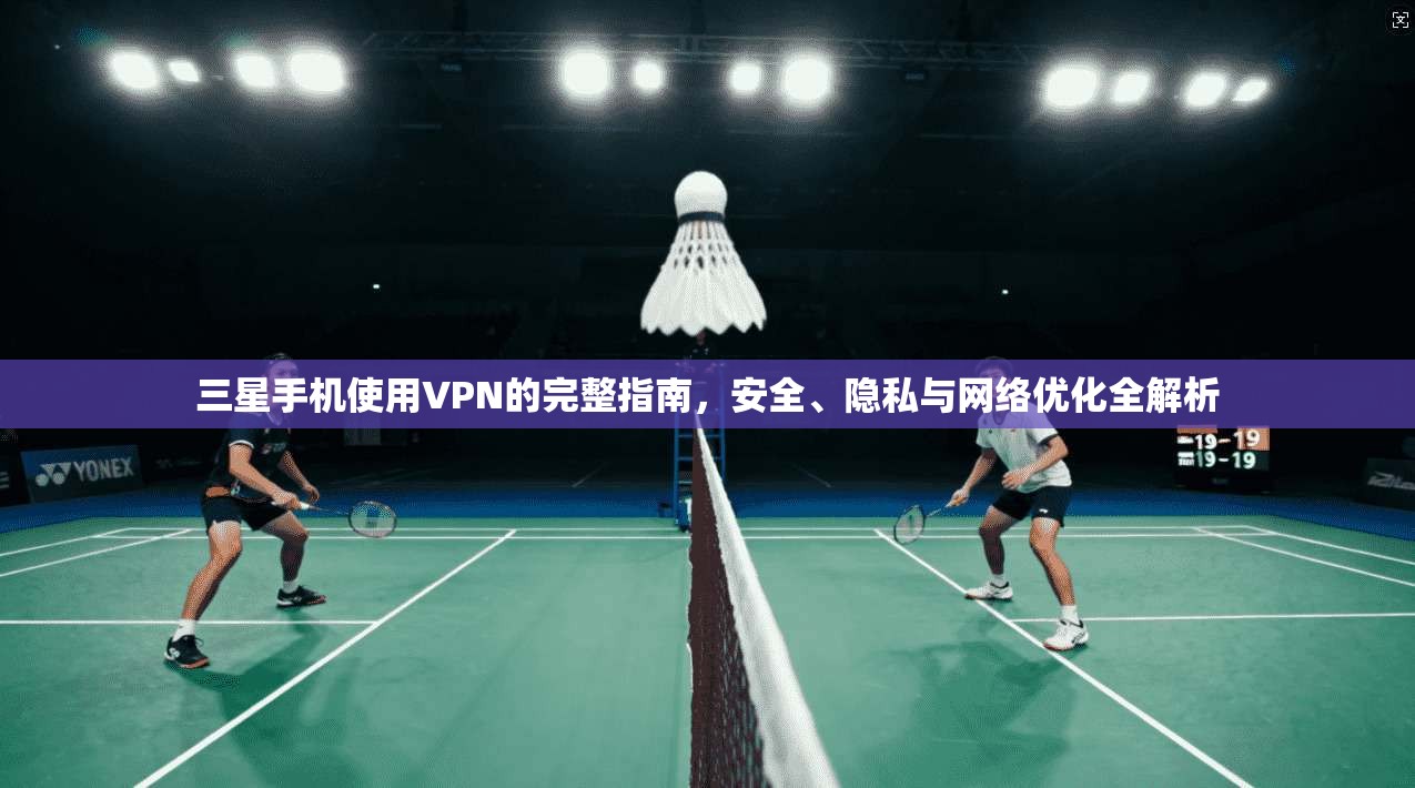 三星手机使用VPN的完整指南，安全、隐私与网络优化全解析