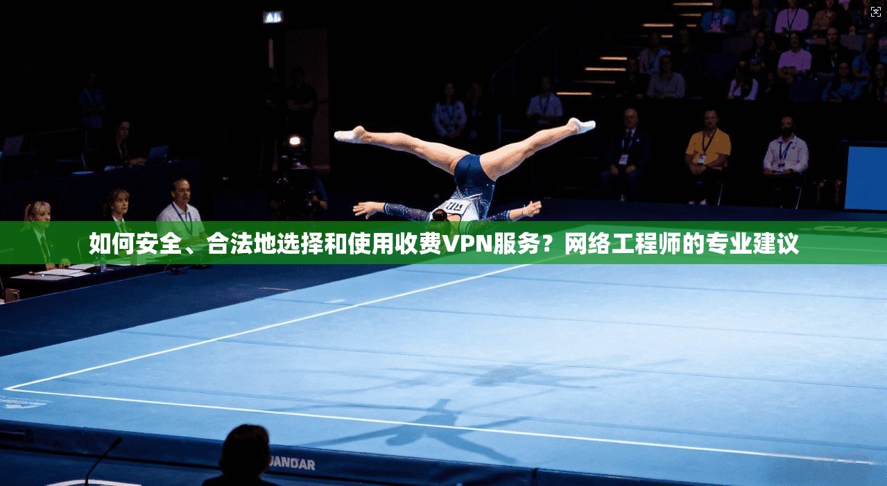 如何安全、合法地选择和使用收费VPN服务？网络工程师的专业建议