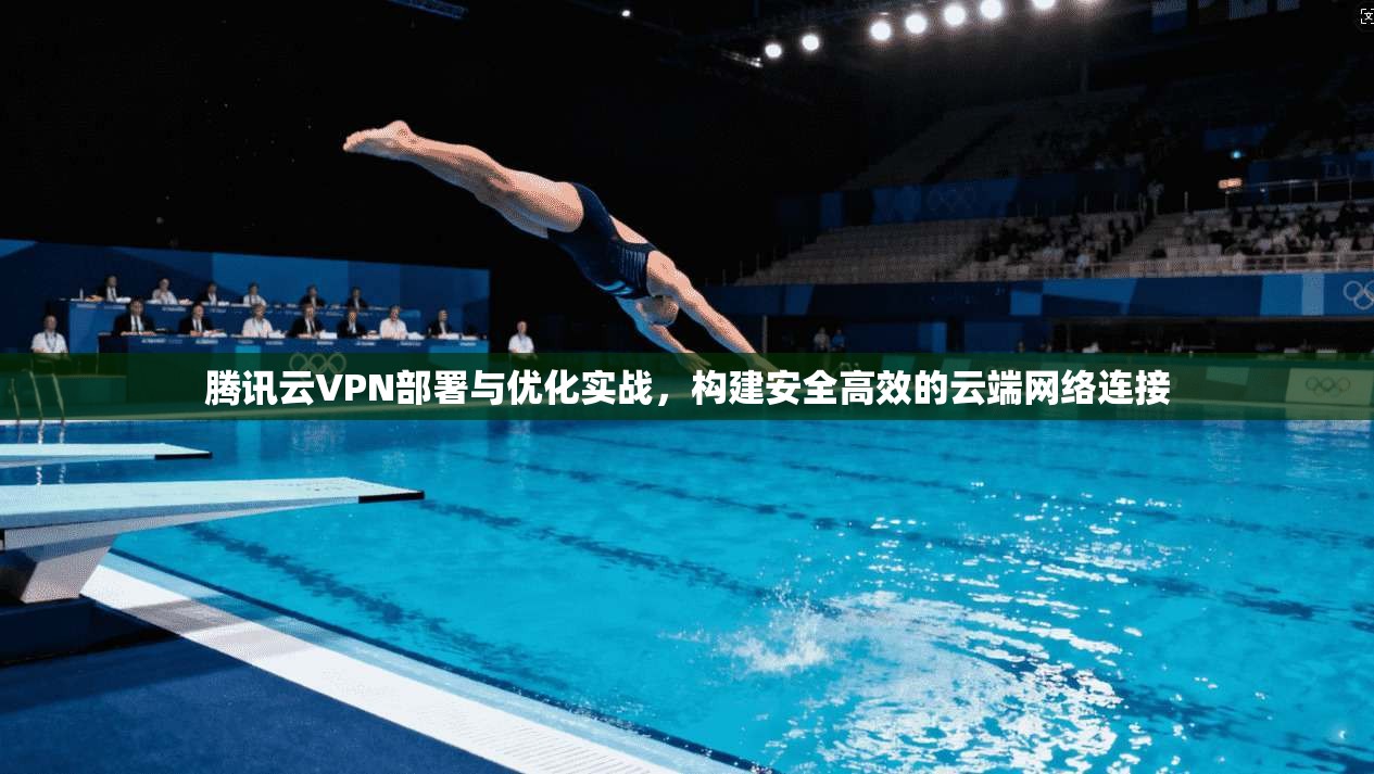 腾讯云VPN部署与优化实战,构建安全高效的云端网络连接