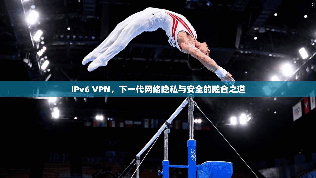 IPv6 VPN，下一代网络隐私与安全的融合之道